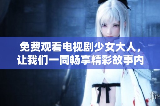 免费观看电视剧少女大人，让我们一同畅享精彩故事内容！