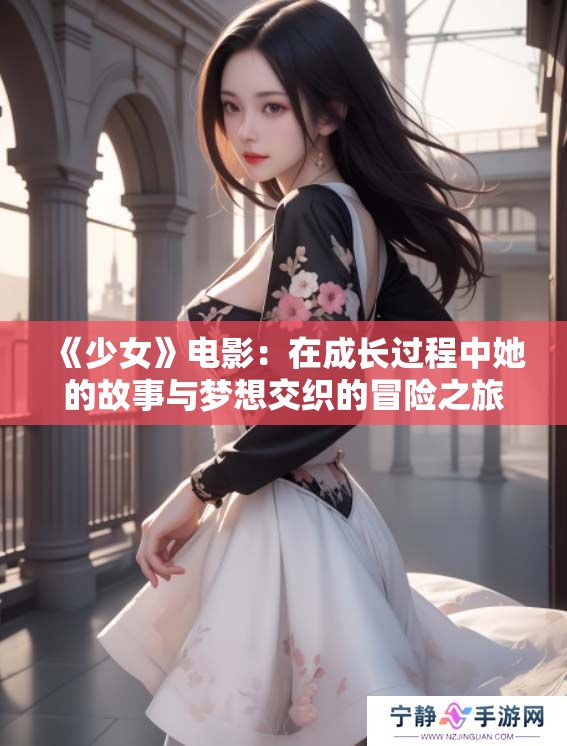 《少女》电影：在成长过程中她的故事与梦想交织的冒险之旅