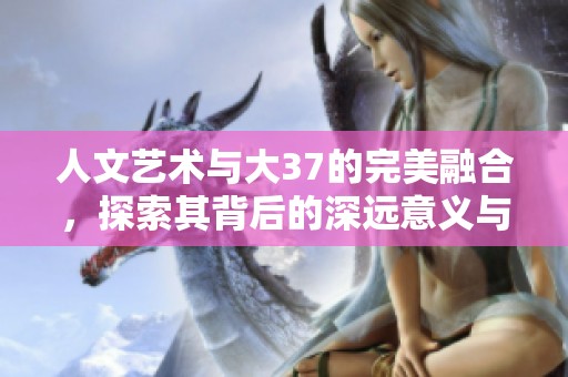 人文艺术与大37的完美融合，探索其背后的深远意义与影响