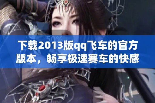 下载2013版qq飞车的官方版本，畅享极速赛车的快感体验