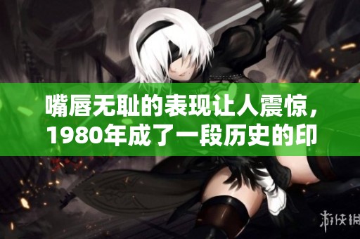 嘴唇无耻的表现让人震惊，1980年成了一段历史的印记