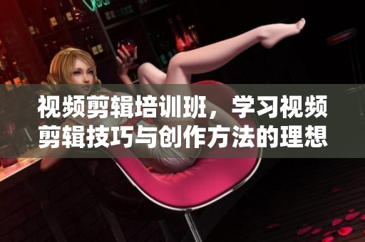 视频剪辑培训班，学习视频剪辑技巧与创作方法的理想选择