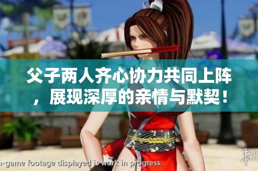父子两人齐心协力共同上阵，展现深厚的亲情与默契！
