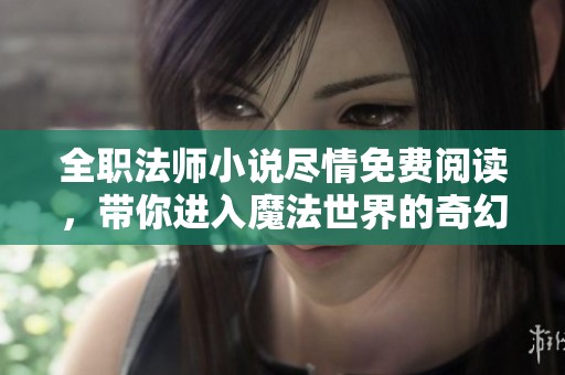 全职法师小说尽情免费阅读，带你进入魔法世界的奇幻冒险之旅