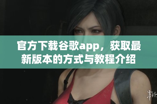 官方下载谷歌app，获取最新版本的方式与教程介绍