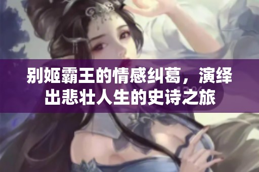 别姬霸王的情感纠葛，演绎出悲壮人生的史诗之旅