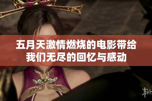 **天激情燃烧的电影带给我们无尽的回忆与感动