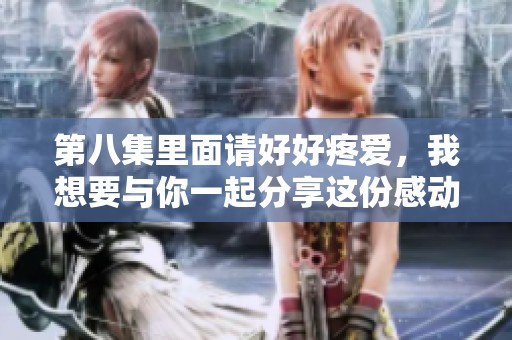 第八集里面请好好疼爱，我想要与你一起分享这份感动