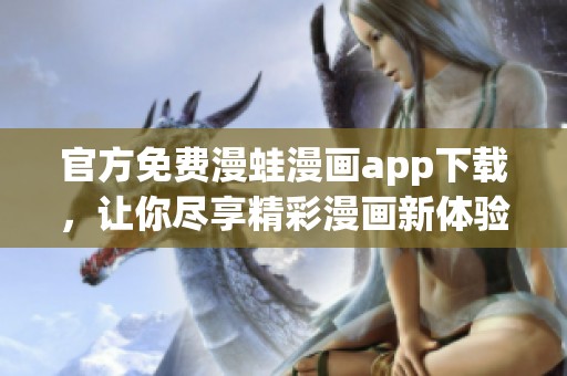 官方免费漫蛙漫画app下载，让你尽享精彩漫画新体验