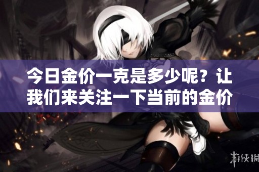 今日金价一克是多少呢？让我们来关注一下当前的金价动态。