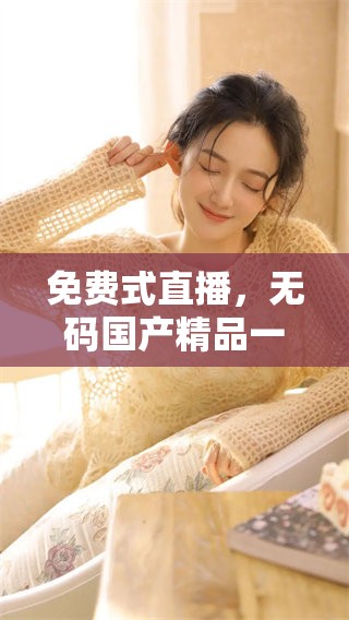 免费式直播，******一区二区带来全新体验