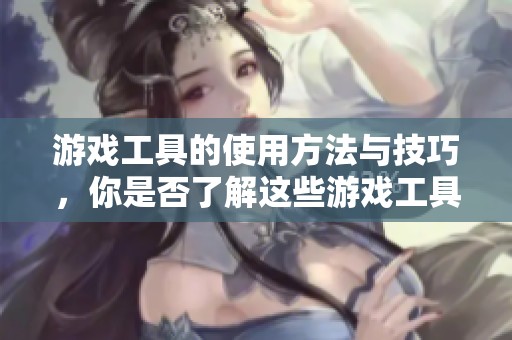 游戏工具的使用方法与技巧，你是否了解这些游戏工具的重要性呢