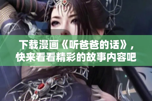 下载漫画《听爸爸的话》，快来看看精彩的故事内容吧