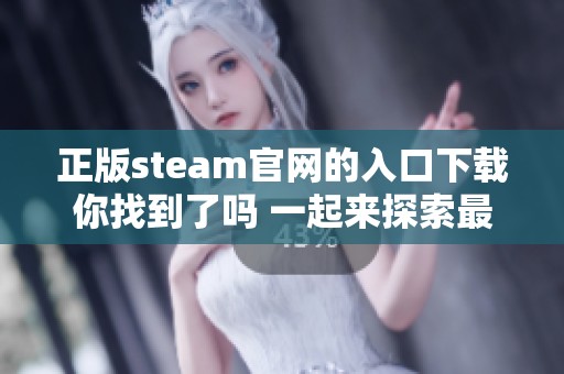 正版steam官网的入口下载你找到了吗 一起来探索最新的游戏下载途径