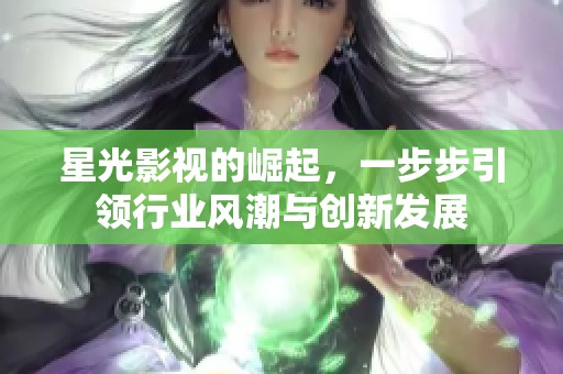 星光影视的崛起，一步步引领行业风潮与创新发展