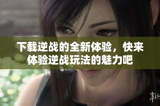 下载逆战的全新体验，快来体验逆战玩法的魅力吧
