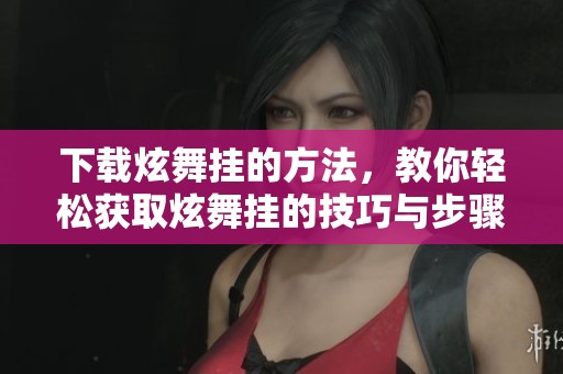 下载炫舞挂的方法，教你轻松获取炫舞挂的技巧与步骤