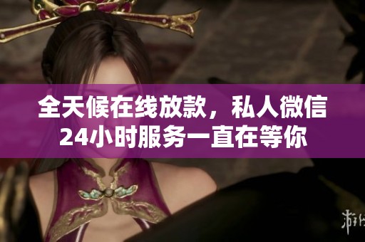 全天候在线放款，私人微信24小时服务一直在等你