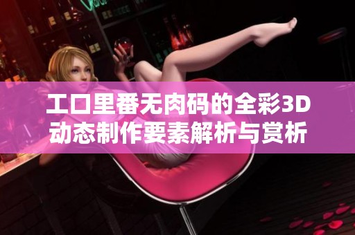 工口里番无肉码的全彩3D动态制作要素解析与赏析