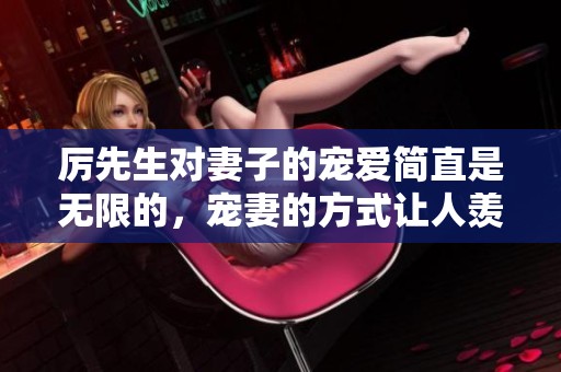 厉先生对妻子的宠爱简直是无限的，宠妻的方式让人羡慕不已。