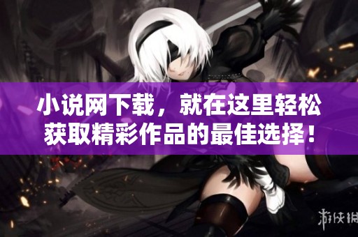 小说网下载，就在这里轻松获取精彩作品的最佳选择！