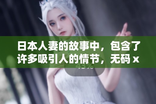 日本人妻的故事中，包含了许多吸引人的情节，**ⅹxxxxx的元素也不可忽视
