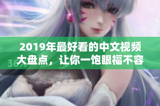 2019年最好看的中文视频大盘点，让你一饱眼福不容错过