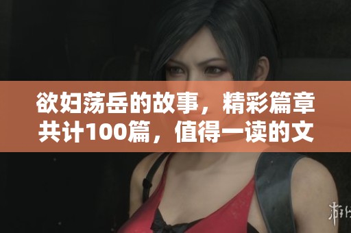 欲妇荡岳的故事，精彩篇章共计100篇，值得一读的文学作品