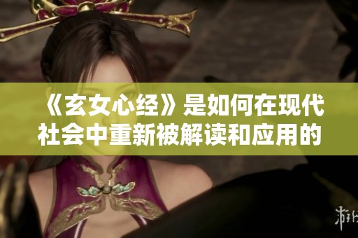 《玄女心经》是如何在现代社会中重新被解读和应用的呢？我们一起来探索一下吧。