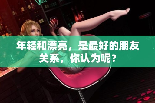 年轻和漂亮，是最好的朋友关系，你认为呢？