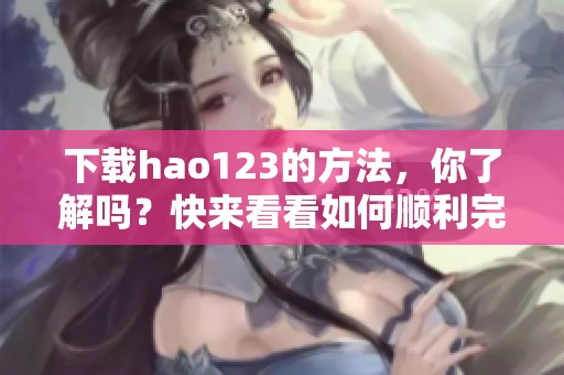 下载hao123的方法，你了解吗？快来看看如何顺利完成hao123的下载。