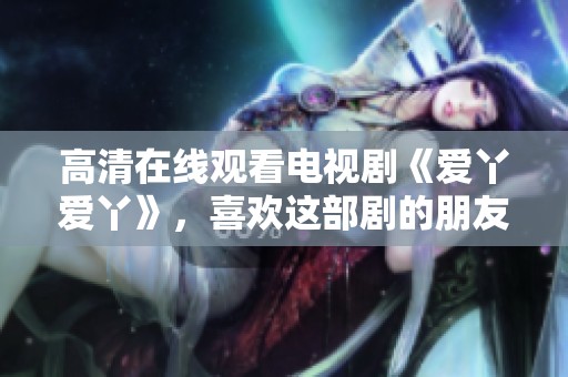 高清在线观看电视剧《爱丫爱丫》，喜欢这部剧的朋友们快来看吧