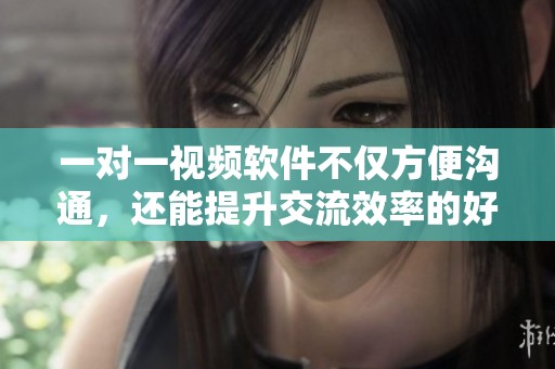 一对一视频软件不仅方便沟通，还能提升交流效率的好帮手