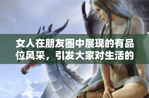 女人在朋友圈中展现的有品位风采，引发大家对生活的思考