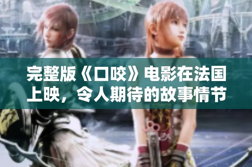 完整版《口咬》电影在法国上映，令人期待的故事情节与精彩演出即将引发热议
