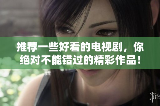 推荐一些好看的电视剧，你绝对不能错过的精彩作品！