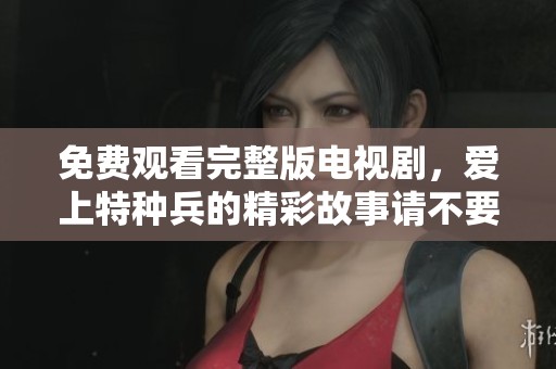 免费观看完整版电视剧，爱上特种兵的精彩故事请不要错过