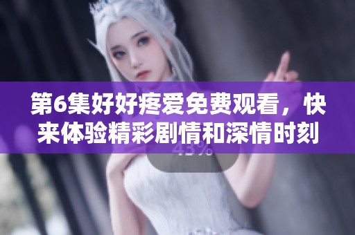 第6集好好疼爱免费观看，快来体验精彩剧情和深情时刻！