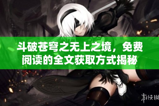 斗破苍穹之无上之境，免费阅读的全文获取方式揭秘