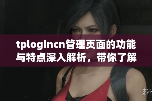 tplogincn管理页面的功能与特点深入解析，带你了解更完整的信息管理情况