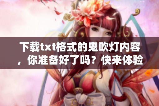 下载txt格式的鬼吹灯内容，你准备好了吗？快来体验这部经典小说吧！