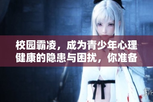 校园霸凌，成为青少年心理健康的隐患与困扰，你准备好面对了吗