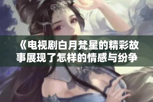 《电视剧白月梵星的精彩故事展现了怎样的情感与纷争》