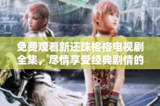 免费观看新还珠格格电视剧全集，尽情享受经典剧情的重温时光