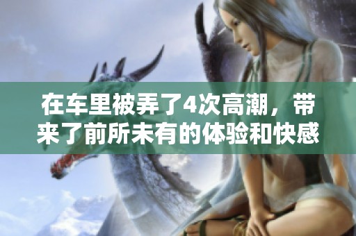 在车里被弄了4次高潮，带来了前所未有的体验和快感