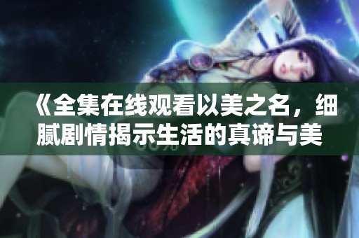 《全集在线观看以美之名，细腻剧情揭示生活的真谛与美好》