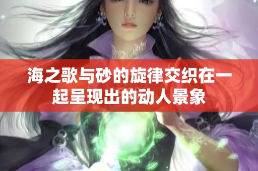 海之歌与砂的旋律交织在一起呈现出的动人景象