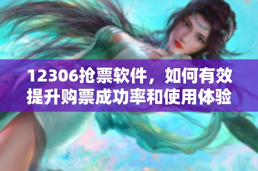 12306抢票软件，如何有效提升购票成功率和使用体验呢