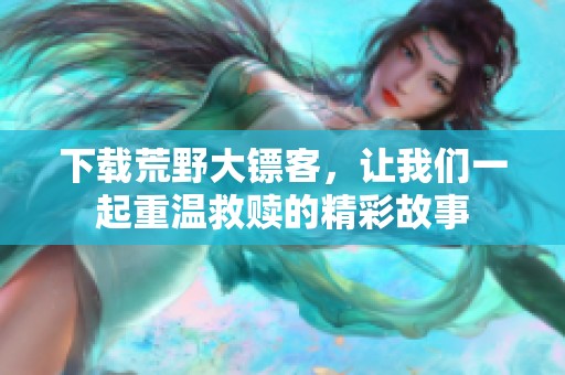 下载荒野大镖客，让我们一起重温救赎的精彩故事