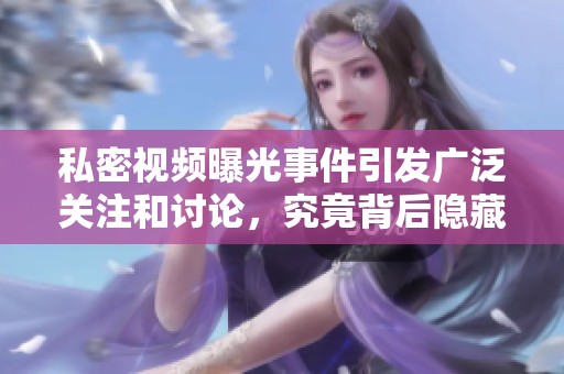 私密视频曝光事件引发广泛关注和讨论，究竟背后隐藏了什么真相呢